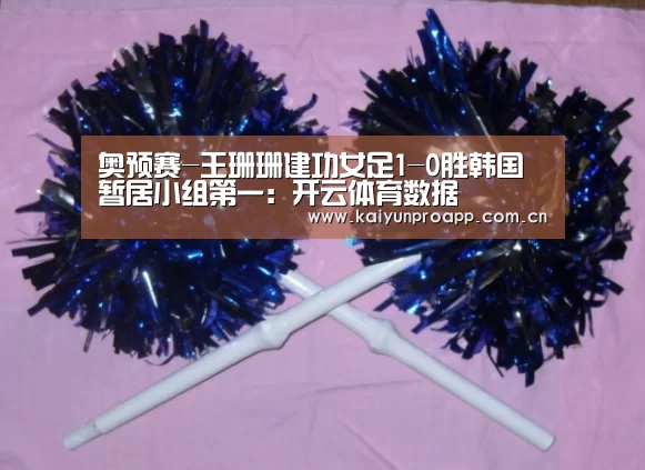 奥预赛-王珊珊建功女足1-0胜韩国暂居小组第一:开云体育数据(图1) 开云体育官网